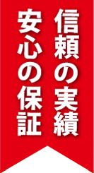信頼の実績 安心の保証 信頼の実績 安心の保証