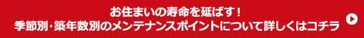 お住まいの寿命を延ばす！季節別・築年数別のメンテナンスポイントについて詳しくはコチラ