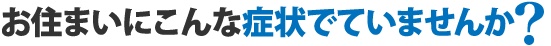 お住まいにこんな症状でていませんか?