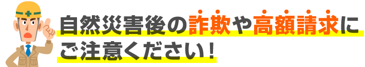 自然災害後の詐欺や高額請求にご注意ください！