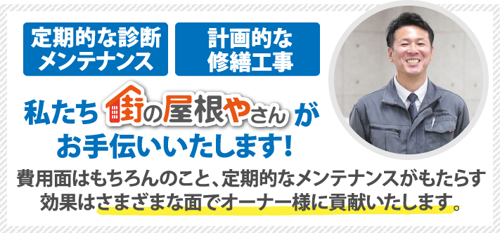 定期的な診断メンテナンス・計画的な修繕工事、私たち街の屋根やさんがお手伝いいたします！費用面はもちろんのこと、定期的なメンテナンスがもらたす効果はさまざまな面でオーナー様に貢献いたします。