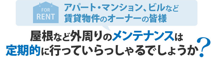 アパート・マンション、ビルなど賃貸物件のオーナー様、屋根など外周りのメンテナンスは定期的に行なっていらっしゃるでしょうか？