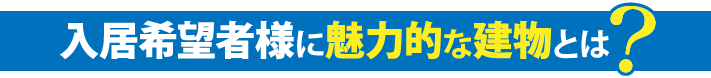 入居希望者様に魅力的な建物とは？