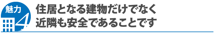 魅力4 住居となる建物だけでなく近隣も安全であることです