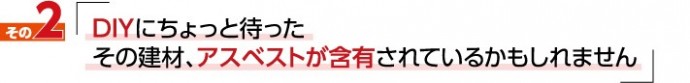 私たちが伝えたい事2「DIYにちょっと待った　その建材、アスベストが含有されているかもしれません」