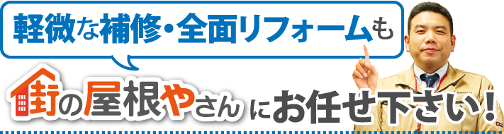 軽微な補修・全面リフォームも街の屋根やさんにお任せください