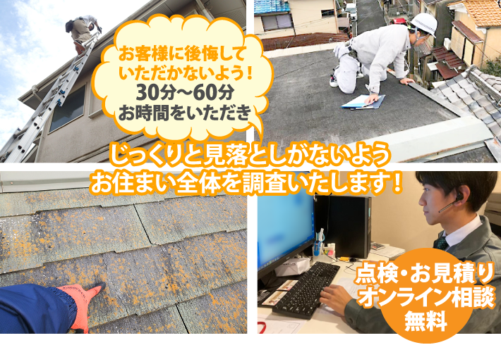  お客様に後悔していただかないよう!30分~60分お時間をいただきじっくりと見落としがないようお住まい全体を調査いたします!点検・お見積りオンライン相談無料