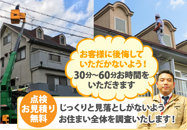 お客様に後悔していただかないよう!30分~60分お時間をいただきます。点検お見積り 無料。じっくりと見落としがないようお住まい全体を調査いたします!