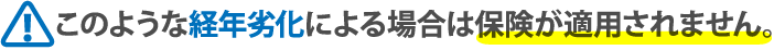 このような経年劣化による場合は保険が適用されません。