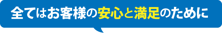 全てはお客様の安心と満足のために