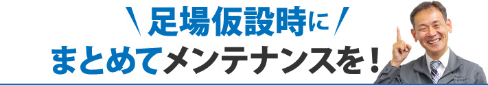 足場仮説時にまとめてメンテナンスを！