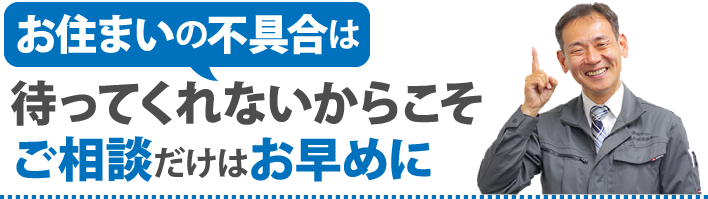 お住まいの不具合は待ってくれないからこそご相談だけはお早めに