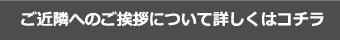 ご近隣へのご挨拶について詳しくはコチラ