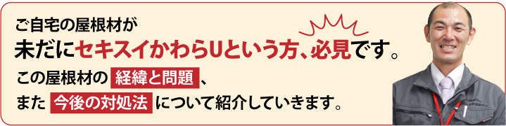 ご自宅の屋根材が 未だにセキスイかわらUという方、必見です。この屋根材の 経緯と問題 、 また 今後の対処法 について紹介していきます。