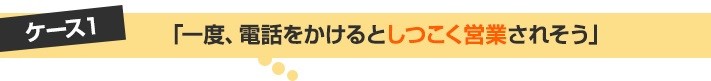 1.一度電話を掛けると、しつこく営業されそう