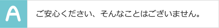 ご安心ください、そんなことはございません。