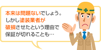 本来は問題ないでしょう。しかし塗装業者が破損させたという理由で保証が切れることも…