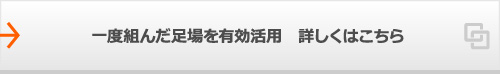 一度組んだ足場を有効活用　詳しくはこちら