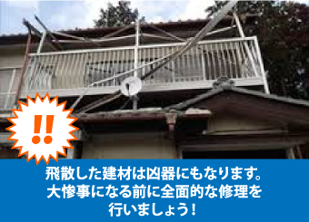 飛散した建材は凶器にもなります。大惨事になる前に全面的な修理を行いましょう！