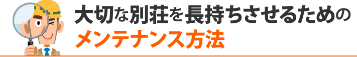 大切な別荘を長持ちさせるための
メンテナンス方法