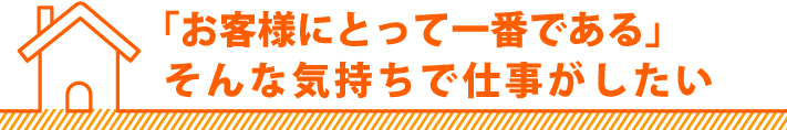 お客様にとって一番であるそんな気持ちで仕事がしたい