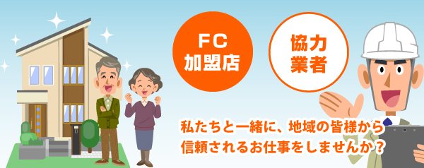 ＦＣ加盟店・協力業者のみなさま、私たちと一緒に、地域の皆様から信頼されるお仕事をしませんか？