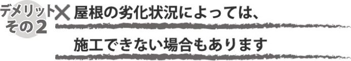 屋根の劣化状態によっては施工できない場合もあります