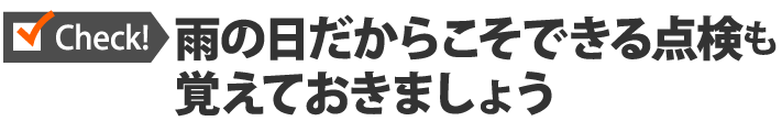 雨の日だからこそできる点検も覚えておきましょう