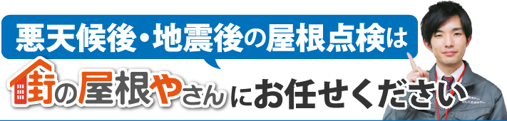 悪天候後・地震後の屋根点検は街の屋根やさんにお任せください