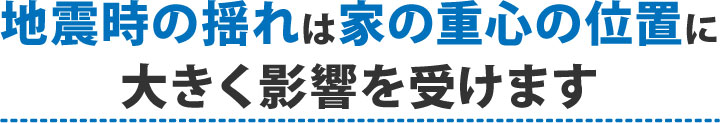 地震の揺れは家の重心の位置に大きく影響を受けます